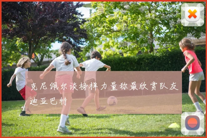 克尼佩尔谈榜样力量称最欣赏队友迪亚巴特
